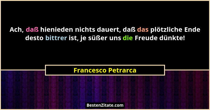 Ach, daß hienieden nichts dauert, daß das plötzliche Ende desto bittrer ist, je süßer uns die Freude dünkte!... - Francesco Petrarca