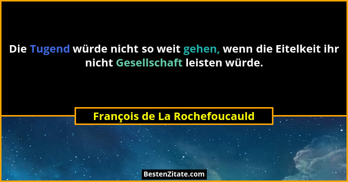 Die Tugend würde nicht so weit gehen, wenn die Eitelkeit ihr nicht Gesellschaft leisten würde.... - François de La Rochefoucauld