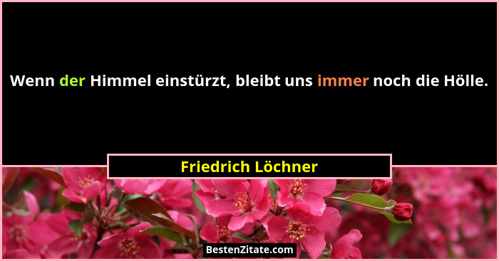 Wenn der Himmel einstürzt, bleibt uns immer noch die Hölle.... - Friedrich Löchner