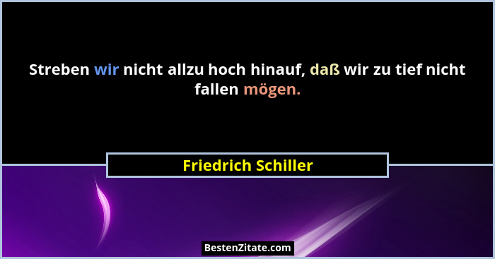 Streben wir nicht allzu hoch hinauf, daß wir zu tief nicht fallen mögen.... - Friedrich Schiller