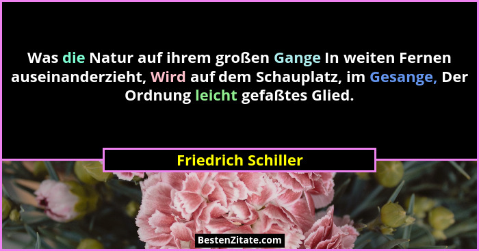 Was die Natur auf ihrem großen Gange In weiten Fernen auseinanderzieht, Wird auf dem Schauplatz, im Gesange, Der Ordnung leicht g... - Friedrich Schiller