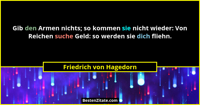 Gib den Armen nichts; so kommen sie nicht wieder: Von Reichen suche Geld: so werden sie dich fliehn.... - Friedrich von Hagedorn