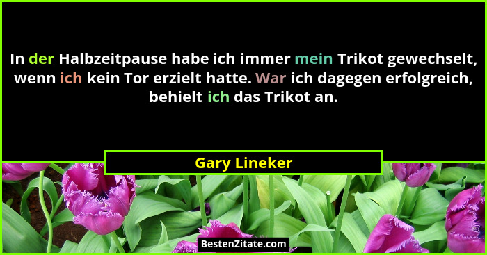 In der Halbzeitpause habe ich immer mein Trikot gewechselt, wenn ich kein Tor erzielt hatte. War ich dagegen erfolgreich, behielt ich d... - Gary Lineker
