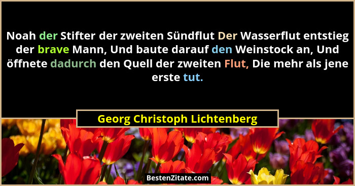 Noah der Stifter der zweiten Sündflut Der Wasserflut entstieg der brave Mann, Und baute darauf den Weinstock an, Und öff... - Georg Christoph Lichtenberg