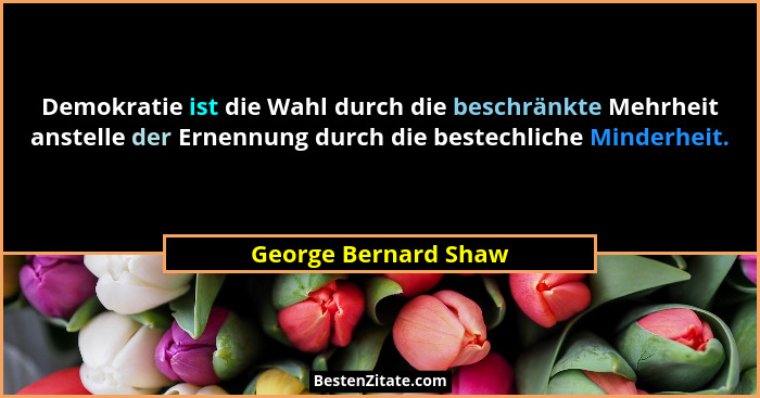 Demokratie ist die Wahl durch die beschränkte Mehrheit anstelle der Ernennung durch die bestechliche Minderheit.... - George Bernard Shaw