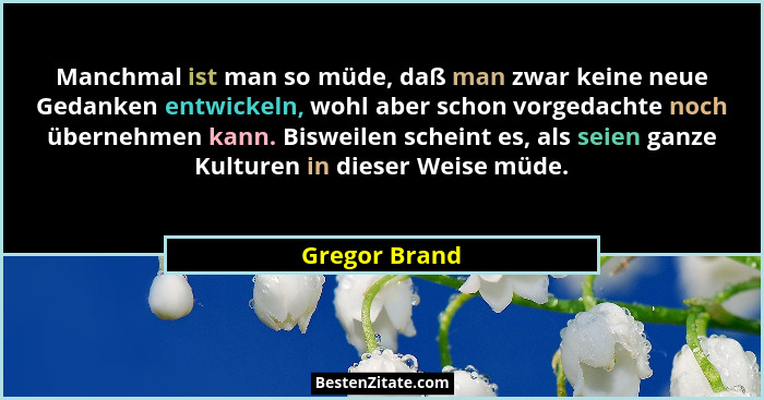 Manchmal ist man so müde, daß man zwar keine neue Gedanken entwickeln, wohl aber schon vorgedachte noch übernehmen kann. Bisweilen sche... - Gregor Brand