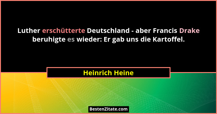 Luther erschütterte Deutschland - aber Francis Drake beruhigte es wieder: Er gab uns die Kartoffel.... - Heinrich Heine