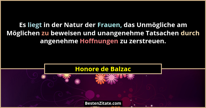 Es liegt in der Natur der Frauen, das Unmögliche am Möglichen zu beweisen und unangenehme Tatsachen durch angenehme Hoffnungen zu z... - Honore de Balzac