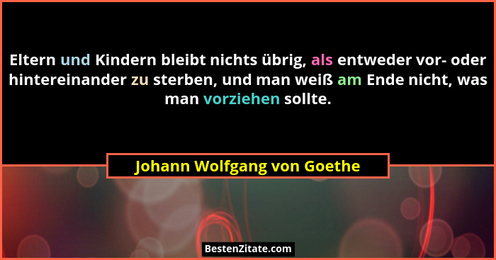 Eltern und Kindern bleibt nichts übrig, als entweder vor- oder hintereinander zu sterben, und man weiß am Ende nicht, was... - Johann Wolfgang von Goethe