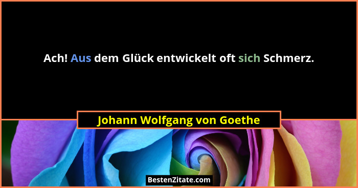 Ach! Aus dem Glück entwickelt oft sich Schmerz.... - Johann Wolfgang von Goethe