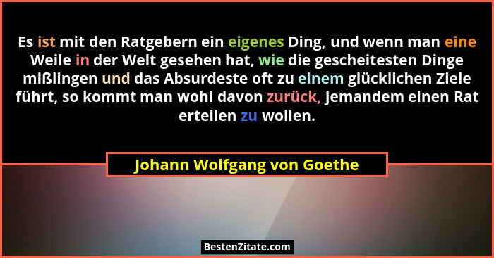 Es ist mit den Ratgebern ein eigenes Ding, und wenn man eine Weile in der Welt gesehen hat, wie die gescheitesten Dinge m... - Johann Wolfgang von Goethe