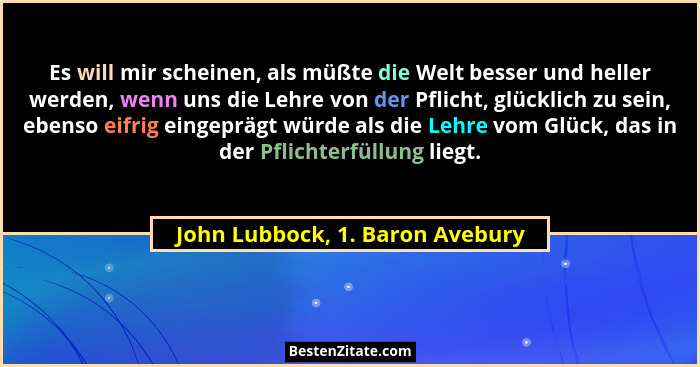 Es will mir scheinen, als müßte die Welt besser und heller werden, wenn uns die Lehre von der Pflicht, glücklich zu s... - John Lubbock, 1. Baron Avebury