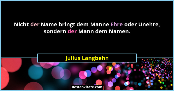 Nicht der Name bringt dem Manne Ehre oder Unehre, sondern der Mann dem Namen.... - Julius Langbehn