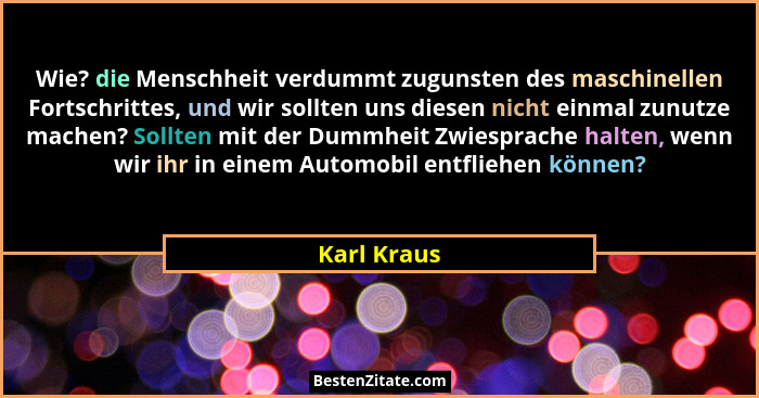 Wie? die Menschheit verdummt zugunsten des maschinellen Fortschrittes, und wir sollten uns diesen nicht einmal zunutze machen? Sollten mi... - Karl Kraus