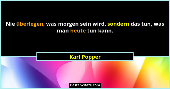 Nie überlegen, was morgen sein wird, sondern das tun, was man heute tun kann.... - Karl Popper