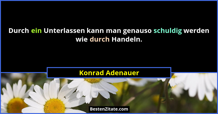 Durch ein Unterlassen kann man genauso schuldig werden wie durch Handeln.... - Konrad Adenauer