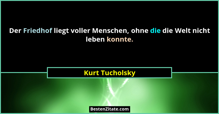 Der Friedhof liegt voller Menschen, ohne die die Welt nicht leben konnte.... - Kurt Tucholsky