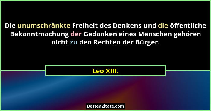 Die unumschränkte Freiheit des Denkens und die öffentliche Bekanntmachung der Gedanken eines Menschen gehören nicht zu den Rechten der Bür... - Leo XIII.