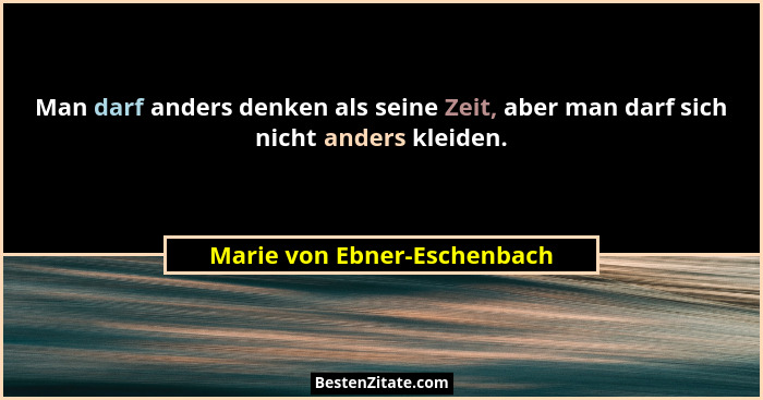 Man darf anders denken als seine Zeit, aber man darf sich nicht anders kleiden.... - Marie von Ebner-Eschenbach