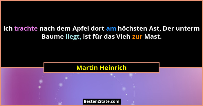Ich trachte nach dem Apfel dort am höchsten Ast, Der unterm Baume liegt, ist für das Vieh zur Mast.... - Martin Heinrich