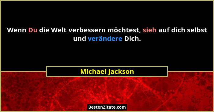 Wenn Du die Welt verbessern möchtest, sieh auf dich selbst und verändere Dich.... - Michael Jackson