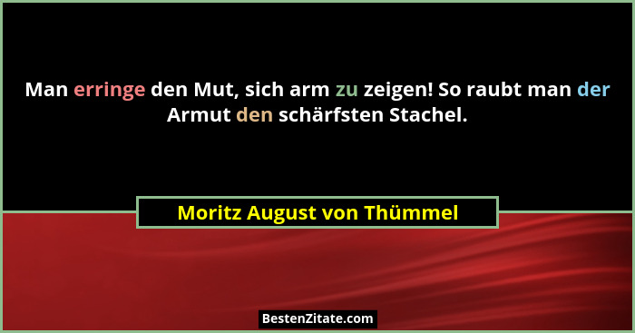 Man erringe den Mut, sich arm zu zeigen! So raubt man der Armut den schärfsten Stachel.... - Moritz August von Thümmel