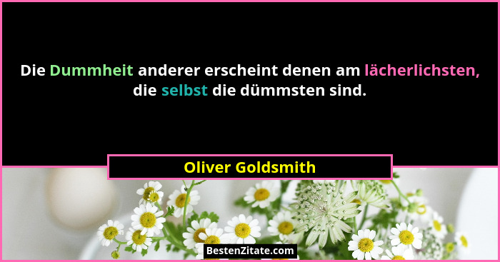 Die Dummheit anderer erscheint denen am lächerlichsten, die selbst die dümmsten sind.... - Oliver Goldsmith