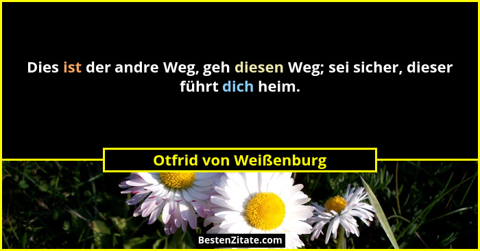 Dies ist der andre Weg, geh diesen Weg; sei sicher, dieser führt dich heim.... - Otfrid von Weißenburg
