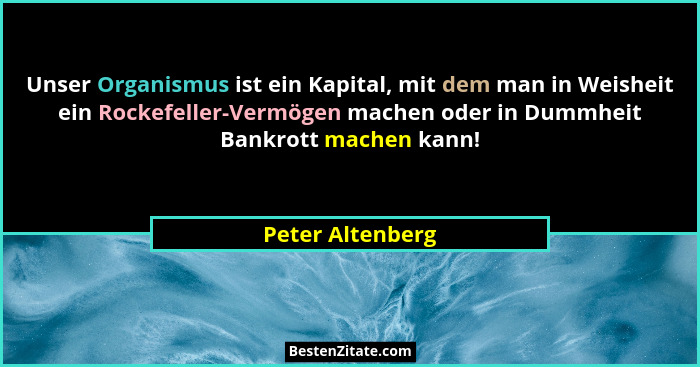 Unser Organismus ist ein Kapital, mit dem man in Weisheit ein Rockefeller-Vermögen machen oder in Dummheit Bankrott machen kann!... - Peter Altenberg