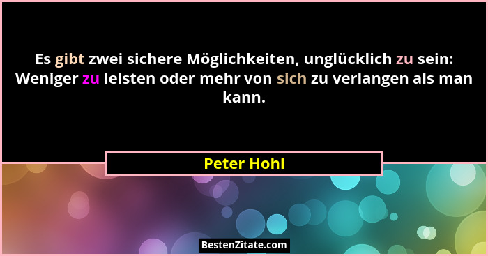 Es gibt zwei sichere Möglichkeiten, unglücklich zu sein: Weniger zu leisten oder mehr von sich zu verlangen als man kann.... - Peter Hohl
