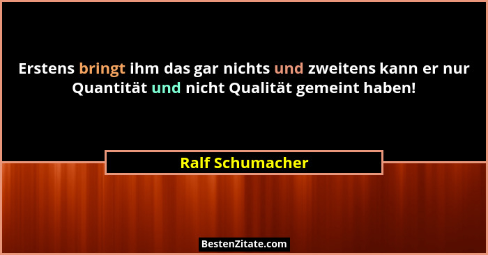 Erstens bringt ihm das gar nichts und zweitens kann er nur Quantität und nicht Qualität gemeint haben!... - Ralf Schumacher