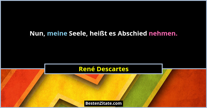 Nun, meine Seele, heißt es Abschied nehmen.... - René Descartes