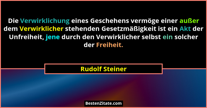 Die Verwirklichung eines Geschehens vermöge einer außer dem Verwirklicher stehenden Gesetzmäßigkeit ist ein Akt der Unfreiheit, jene... - Rudolf Steiner