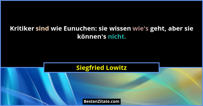 Kritiker sind wie Eunuchen: sie wissen wie's geht, aber sie können's nicht.... - Siegfried Lowitz