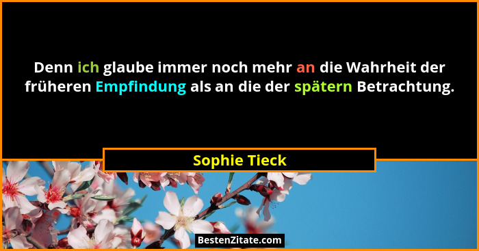 Denn ich glaube immer noch mehr an die Wahrheit der früheren Empfindung als an die der spätern Betrachtung.... - Sophie Tieck