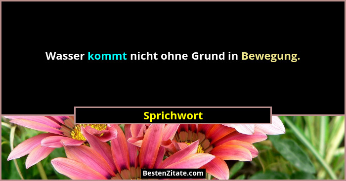 Wasser kommt nicht ohne Grund in Bewegung.... - Sprichwort
