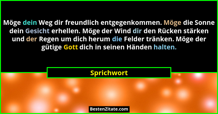 Möge dein Weg dir freundlich entgegenkommen. Möge die Sonne dein Gesicht erhellen. Möge der Wind dir den Rücken stärken und der Regen um... - Sprichwort