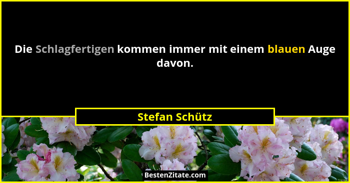 Die Schlagfertigen kommen immer mit einem blauen Auge davon.... - Stefan Schütz