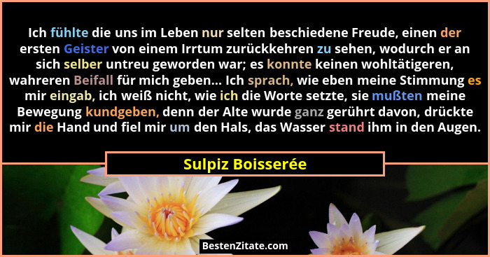 Ich fühlte die uns im Leben nur selten beschiedene Freude, einen der ersten Geister von einem Irrtum zurückkehren zu sehen, wodurch... - Sulpiz Boisserée