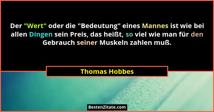 Der "Wert" oder die "Bedeutung" eines Mannes ist wie bei allen Dingen sein Preis, das heißt, so viel wie man für den G... - Thomas Hobbes