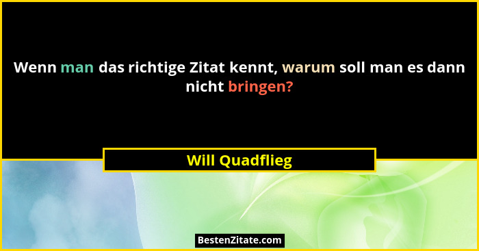 Wenn man das richtige Zitat kennt, warum soll man es dann nicht bringen?... - Will Quadflieg