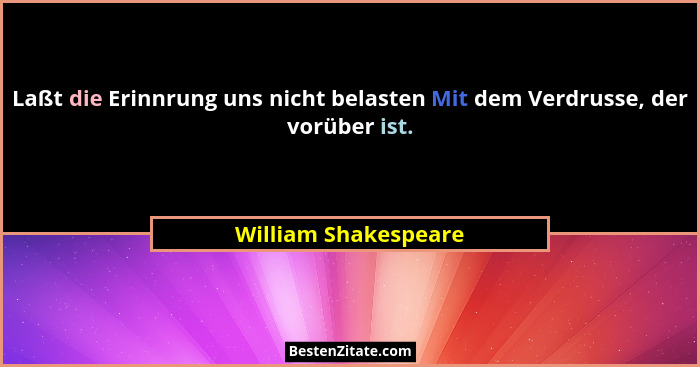 Laßt die Erinnrung uns nicht belasten Mit dem Verdrusse, der vorüber ist.... - William Shakespeare