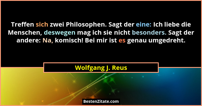 Treffen sich zwei Philosophen. Sagt der eine: Ich liebe die Menschen, deswegen mag ich sie nicht besonders. Sagt der andere: Na, ko... - Wolfgang J. Reus