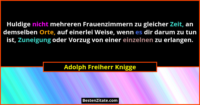 Huldige nicht mehreren Frauenzimmern zu gleicher Zeit, an demselben Orte, auf einerlei Weise, wenn es dir darum zu tun ist, Z... - Adolph Freiherr Knigge