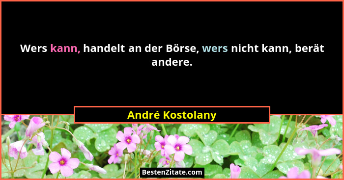 Wers kann, handelt an der Börse, wers nicht kann, berät andere.... - André Kostolany