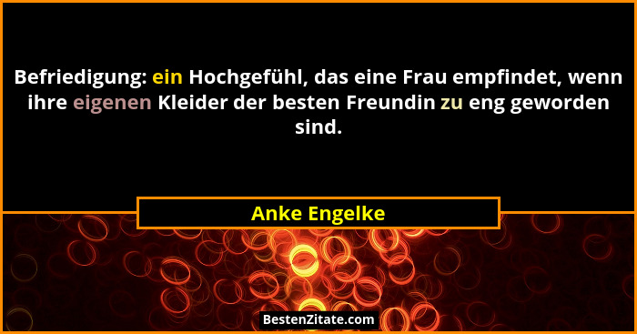 Befriedigung: ein Hochgefühl, das eine Frau empfindet, wenn ihre eigenen Kleider der besten Freundin zu eng geworden sind.... - Anke Engelke