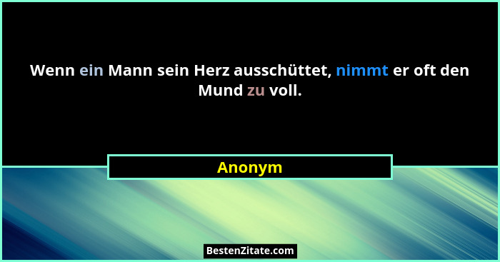 Wenn ein Mann sein Herz ausschüttet, nimmt er oft den Mund zu voll.... - Anonym