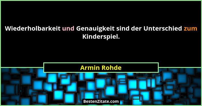 Wiederholbarkeit und Genauigkeit sind der Unterschied zum Kinderspiel.... - Armin Rohde