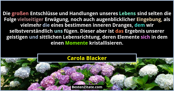 Die großen Entschlüsse und Handlungen unseres Lebens sind selten die Folge vielseitiger Erwägung, noch auch augenblicklicher Eingebun... - Carola Blacker