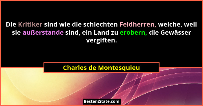 Die Kritiker sind wie die schlechten Feldherren, welche, weil sie außerstande sind, ein Land zu erobern, die Gewässer vergift... - Charles de Montesquieu